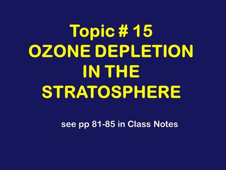 Topic # 15 OZONE DEPLETION IN THE STRATOSPHERE see pp 81-85 in Class Notes.