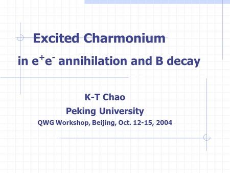 Excited Charmonium in e + e - annihilation and B decay K-T Chao Peking University QWG Workshop, Beijing, Oct. 12-15, 2004.
