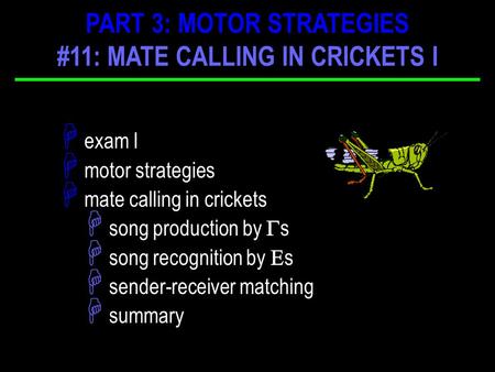 H exam I H motor strategies H mate calling in crickets H song production by  s H song recognition by  s H sender-receiver matching H summary PART 3: