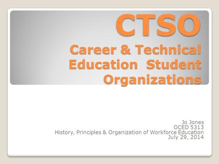 CTSO Career & Technical Education Student Organizations Jo Jones OCED 5313 History, Principles & Organization of Workforce Education July 29, 2014.