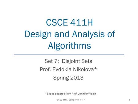 CSCE 411H Design and Analysis of Algorithms Set 7: Disjoint Sets Prof. Evdokia Nikolova* Spring 2013 CSCE 411H, Spring 2013: Set 7 1 * Slides adapted from.