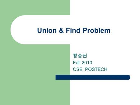 Union & Find Problem 황승원 Fall 2010 CSE, POSTECH 2 2 Union-Find Problem Given a set {1, 2, …, n} of n elements. Initially each element is in a different.