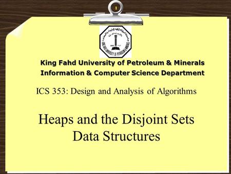 ICS 353: Design and Analysis of Algorithms Heaps and the Disjoint Sets Data Structures King Fahd University of Petroleum & Minerals Information & Computer.