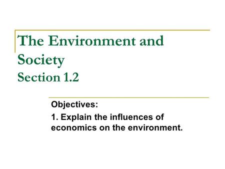The Environment and Society Section 1.2 Objectives: 1. Explain the influences of economics on the environment.