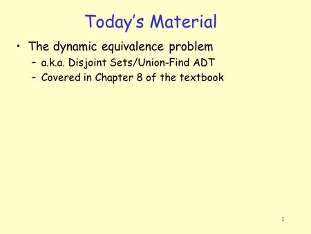 1 Today’s Material The dynamic equivalence problem –a.k.a. Disjoint Sets/Union-Find ADT –Covered in Chapter 8 of the textbook.