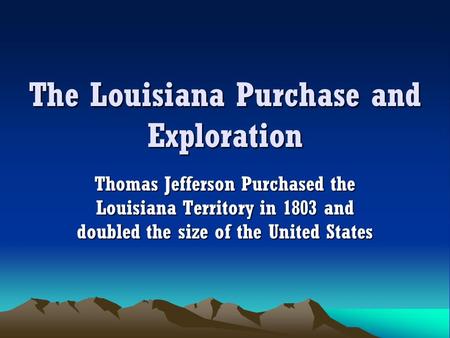 The Louisiana Purchase and Exploration Thomas Jefferson Purchased the Louisiana Territory in 1803 and doubled the size of the United States.