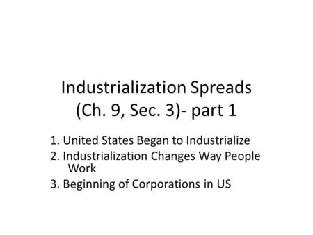 Industrialization Spreads (Ch. 9, Sec. 3)- part 1 1. United States Began to Industrialize 2. Industrialization Changes Way People Work 3. Beginning of.