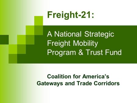 Freight-21: A National Strategic Freight Mobility Program & Trust Fund Coalition for America’s Gateways and Trade Corridors.