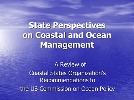State Perspectives on Coastal and Ocean Management A Review of A Review of Coastal States Organization’s Recommendations to the US Commission on Ocean.