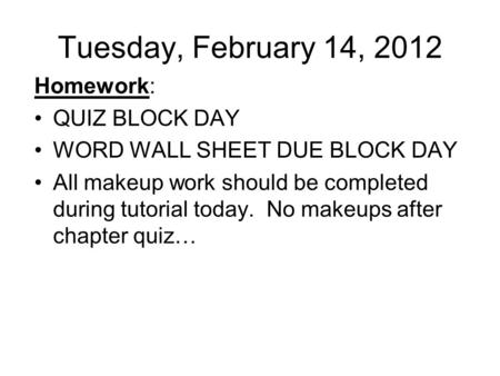 Tuesday, February 14, 2012 Homework: QUIZ BLOCK DAY WORD WALL SHEET DUE BLOCK DAY All makeup work should be completed during tutorial today. No makeups.