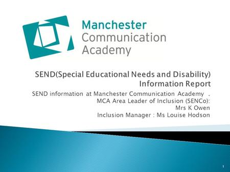 SEND information at Manchester Communication Academy. MCA Area Leader of Inclusion (SENCo): Mrs K Owen Inclusion Manager : Ms Louise Hodson 1.
