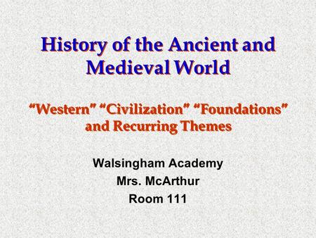 History of the Ancient and Medieval World “Western” “Civilization” “Foundations” and Recurring Themes Walsingham Academy Mrs. McArthur Room 111.