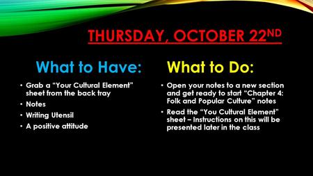 THURSDAY, OCTOBER 22 ND What to Have: Grab a “Your Cultural Element” sheet from the back tray Notes Writing Utensil A positive attitude What to Do: Open.