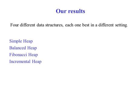 Four different data structures, each one best in a different setting. Simple Heap Balanced Heap Fibonacci Heap Incremental Heap Our results.