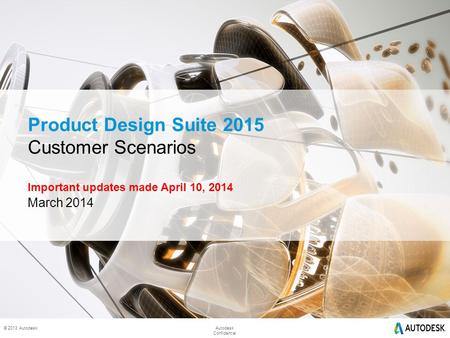© 2014 Autodesk © 2013 AutodeskAutodesk Confidential Product Design Suite 2015 Customer Scenarios Important updates made April 10, 2014 March 2014.