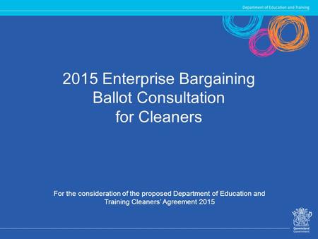 2015 Enterprise Bargaining Ballot Consultation for Cleaners For the consideration of the proposed Department of Education and Training Cleaners’ Agreement.