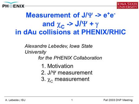 Measurement of J/  -> e + e - and  C -> J/  +   in dAu collisions at PHENIX/RHIC A. Lebedev, ISU 1 Fall 2003 DNP Meeting Alexandre Lebedev, Iowa State.