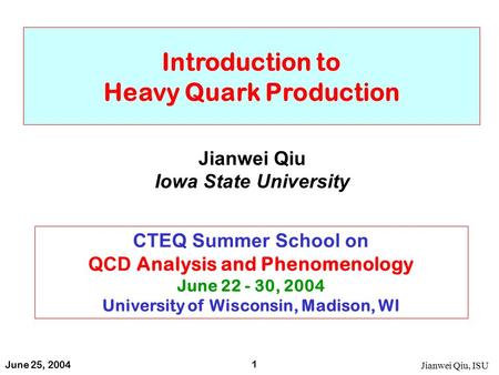 June 25, 2004 Jianwei Qiu, ISU 1 Introduction to Heavy Quark Production Jianwei Qiu Iowa State University CTEQ Summer School on QCD Analysis and Phenomenology.