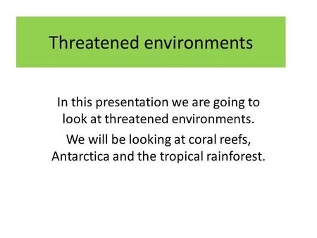 Threatened environments In this presentation we are going to look at threatened environments. We will be looking at coral reefs, Antarctica and the tropical.