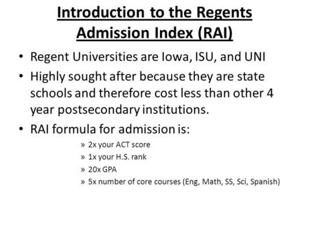 Introduction to the Regents Admission Index (RAI) Regent Universities are Iowa, ISU, and UNI Highly sought after because they are state schools and therefore.
