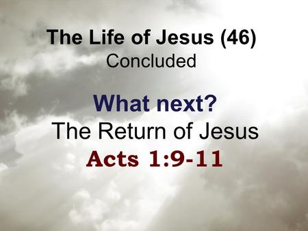 The Life of Jesus (46) Concluded What next? The Return of Jesus Acts 1:9-11.