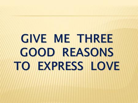 GIVE ME THREE GOOD REASONS TO EXPRESS LOVE. I John 4:16-18 God is love. Whoever lives in love lives in God, and God in him. In this way, love is made.