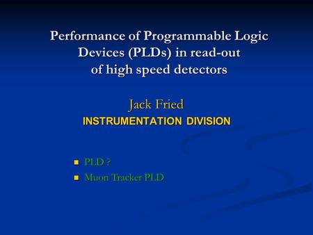 Performance of Programmable Logic Devices (PLDs) in read-out of high speed detectors Jack Fried INSTRUMENTATION DIVISION PLD ? PLD ? Muon Tracker PLD Muon.