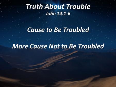 Truth About Trouble John 14:1-6 Cause to Be Troubled More Cause Not to Be Troubled.