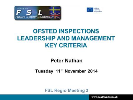 Www.southwark.gov.uk OFSTED INSPECTIONS LEADERSHIP AND MANAGEMENT KEY CRITERIA Peter Nathan Tuesday 11 th November 2014 FSL Regio Meeting 3.