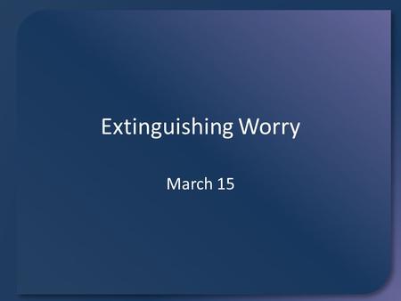 Extinguishing Worry March 15. Worry Tournament Vote on each pairing of things you would worry about. What will be the “champion worry”? There are plenty.