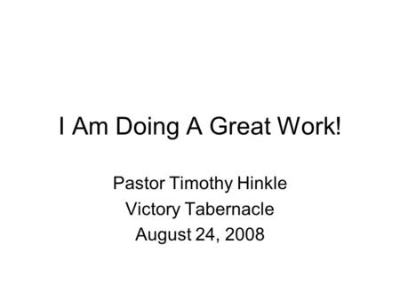 I Am Doing A Great Work! Pastor Timothy Hinkle Victory Tabernacle August 24, 2008.