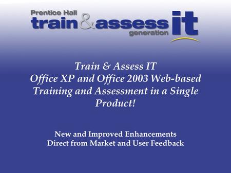 Train & Assess IT Office XP and Office 2003 Web-based Training and Assessment in a Single Product! New and Improved Enhancements Direct from Market and.