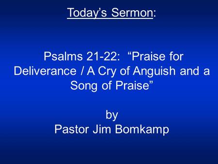 Today’s Sermon: Psalms 21-22: “Praise for Deliverance / A Cry of Anguish and a Song of Praise” by Pastor Jim Bomkamp.