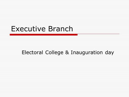 Executive Branch Electoral College & Inauguration day.