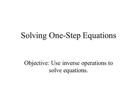 Solving One-Step Equations Objective: Use inverse operations to solve equations.
