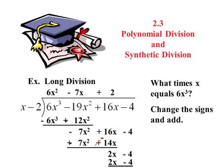 2.3 Polynomial Division and Synthetic Division Ex. Long Division What times x equals 6x 3 ? 6x 2 6x 3 - 12x 2 Change the signs and add. - + - 7x 2 + 16x.