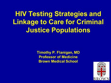HIV Testing Strategies and Linkage to Care for Criminal Justice Populations Timothy P. Flanigan, MD Professor of Medicine Brown Medical School.