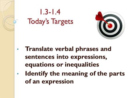 1.3-1.4 Today’s Targets Translate verbal phrases and sentences into expressions, equations or inequalities Identify the meaning of the parts of an.