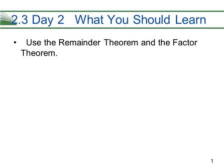 1 Use the Remainder Theorem and the Factor Theorem. 2.3 Day 2 What You Should Learn.