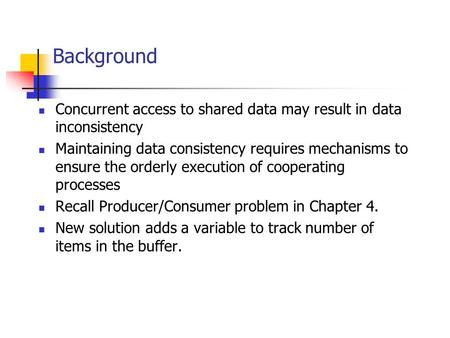 Background Concurrent access to shared data may result in data inconsistency Maintaining data consistency requires mechanisms to ensure the orderly execution.