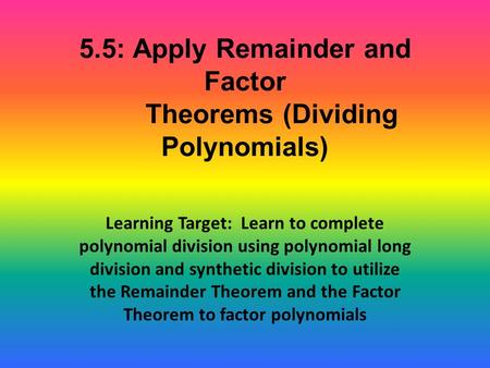 5.5: Apply Remainder and Factor Theorems (Dividing Polynomials) Learning Target: Learn to complete polynomial division using polynomial long division and.