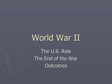 World War II The U.S. Role The End of the War Outcomes.