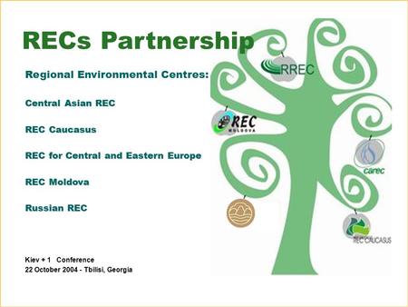Kiev + 1 Conference 22 October 2004 - Tbilisi, Georgia RECs Partnership Regional Environmental Centres: Central Asian REC REC Caucasus REC for Central.