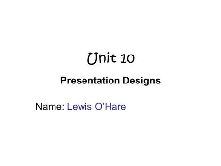 Unit 10 Presentation Designs Name: Lewis O’Hare. Purpose and Audience What is the purpose of your presentation? (what is the presentation about, what.