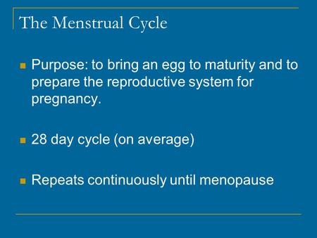 The Menstrual Cycle Purpose: to bring an egg to maturity and to prepare the reproductive system for pregnancy. 28 day cycle (on average) Repeats continuously.