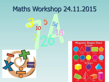 Maths Workshop 24.11.2015. Aims of the Workshop To raise standards in maths by working closely with parents. To provide parents with a clear outline of.