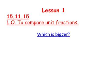 Lesson 1 15.11.15 L.O. To compare unit fractions. Which is bigger?