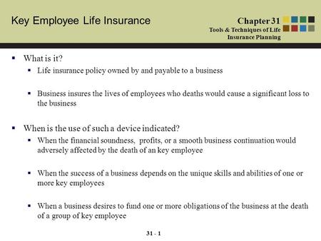 Key Employee Life Insurance Chapter 31 Tools & Techniques of Life Insurance Planning 31 - 1  What is it?  Life insurance policy owned by and payable.