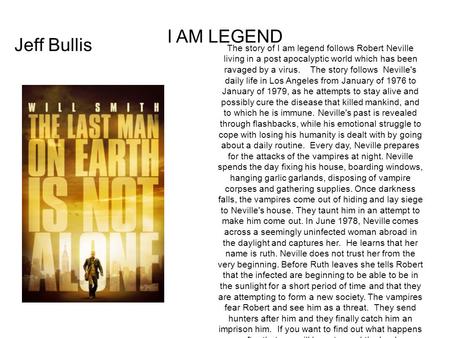 I AM LEGEND Jeff Bullis The story of I am legend follows Robert Neville living in a post apocalyptic world which has been ravaged by a virus. The story.
