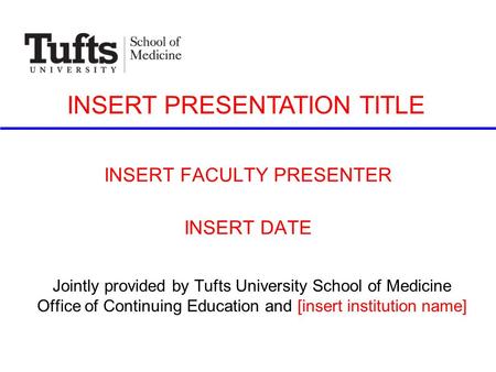 INSERT FACULTY PRESENTER INSERT DATE Jointly provided by Tufts University School of Medicine Office of Continuing Education and [insert institution name]